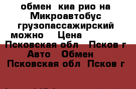 обмен  киа рио на Микроавтобус(грузопассажирский можно) › Цена ­ 10 000 - Псковская обл., Псков г. Авто » Обмен   . Псковская обл.,Псков г.